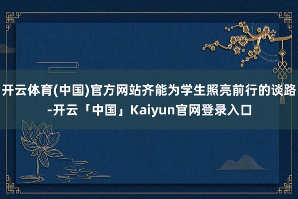 开云体育(中国)官方网站齐能为学生照亮前行的谈路-开云「中国」Kaiyun官网登录入口