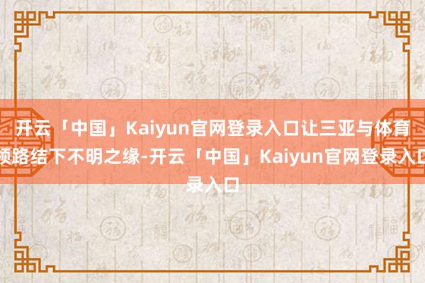 开云「中国」Kaiyun官网登录入口让三亚与体育领路结下不明之缘-开云「中国」Kaiyun官网登录入口