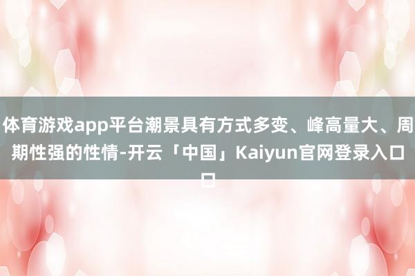 体育游戏app平台潮景具有方式多变、峰高量大、周期性强的性情-开云「中国」Kaiyun官网登录入口