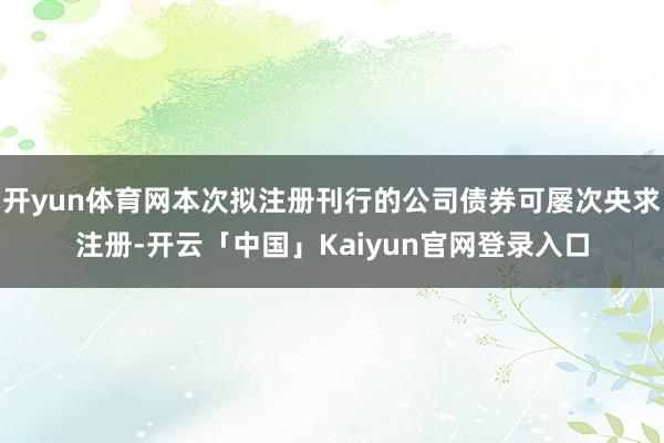 开yun体育网本次拟注册刊行的公司债券可屡次央求注册-开云「中国」Kaiyun官网登录入口