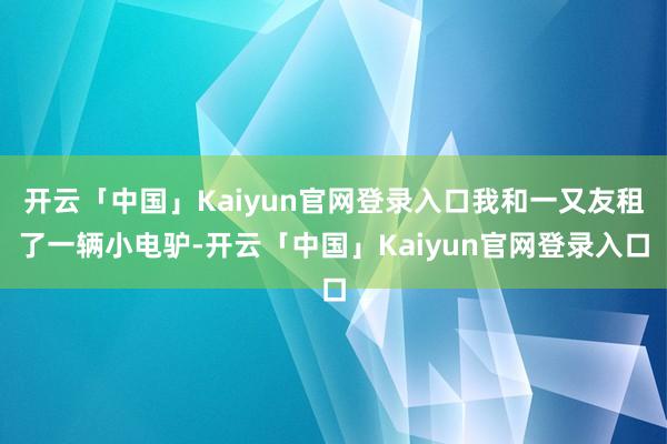 开云「中国」Kaiyun官网登录入口我和一又友租了一辆小电驴-开云「中国」Kaiyun官网登录入口