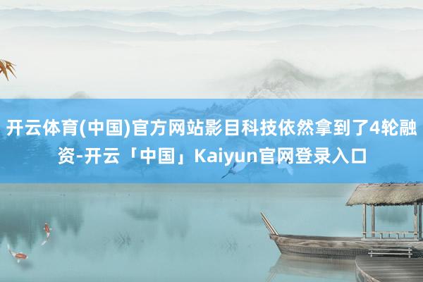 开云体育(中国)官方网站影目科技依然拿到了4轮融资-开云「中国」Kaiyun官网登录入口