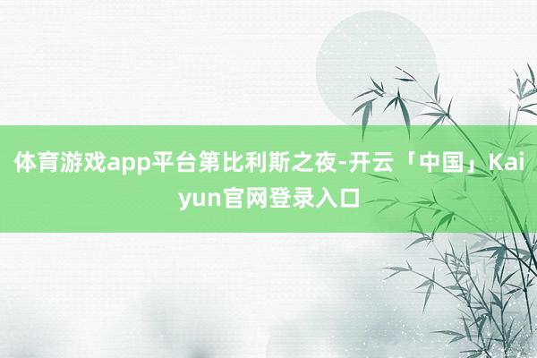 体育游戏app平台第比利斯之夜-开云「中国」Kaiyun官网登录入口
