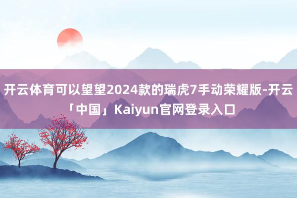 开云体育可以望望2024款的瑞虎7手动荣耀版-开云「中国」Kaiyun官网登录入口
