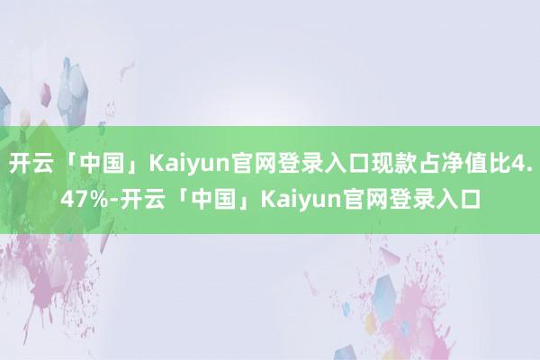 开云「中国」Kaiyun官网登录入口现款占净值比4.47%-开云「中国」Kaiyun官网登录入口