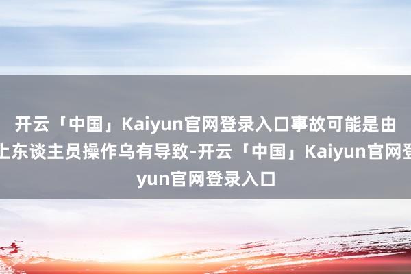 开云「中国」Kaiyun官网登录入口事故可能是由于潜艇上东谈主员操作乌有导致-开云「中国」Kaiyun官网登录入口