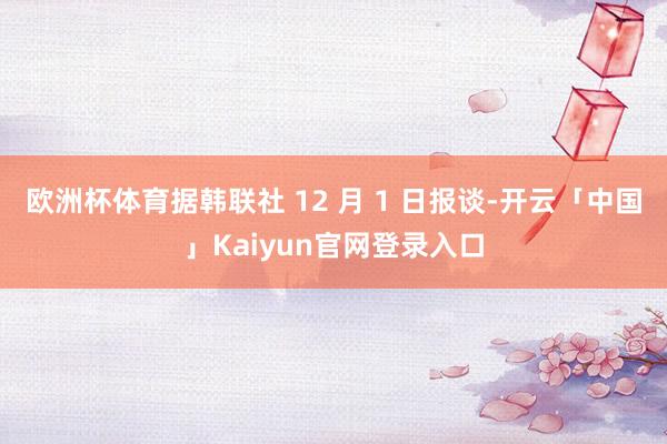 欧洲杯体育据韩联社 12 月 1 日报谈-开云「中国」Kaiyun官网登录入口