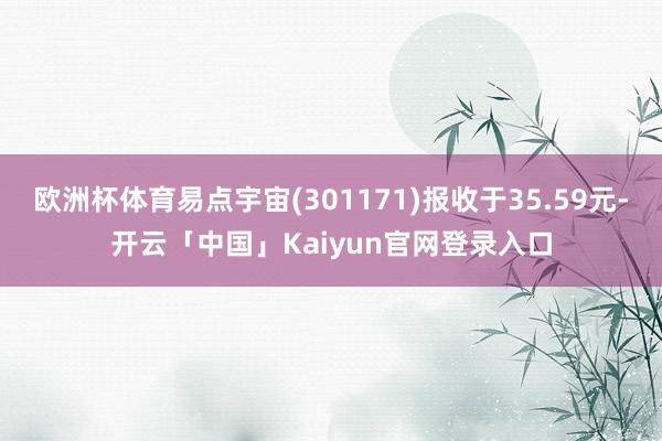 欧洲杯体育易点宇宙(301171)报收于35.59元-开云「中国」Kaiyun官网登录入口