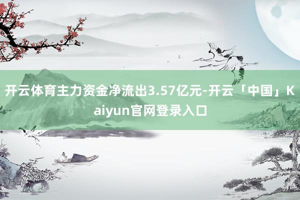 开云体育主力资金净流出3.57亿元-开云「中国」Kaiyun官网登录入口