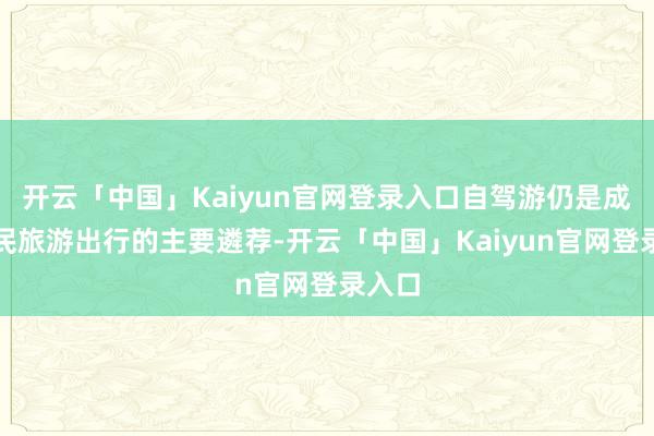 开云「中国」Kaiyun官网登录入口自驾游仍是成为国民旅游出行的主要遴荐-开云「中国」Kaiyun官网登录入口