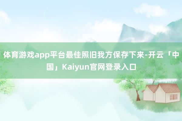体育游戏app平台最佳照旧我方保存下来-开云「中国」Kaiyun官网登录入口