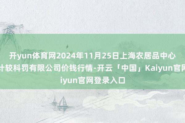 开yun体育网2024年11月25日上海农居品中心批发市集计较科罚有限公司价钱行情-开云「中国」Kaiyun官网登录入口
