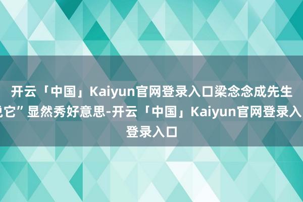 开云「中国」Kaiyun官网登录入口梁念念成先生说它”显然秀好意思-开云「中国」Kaiyun官网登录入口