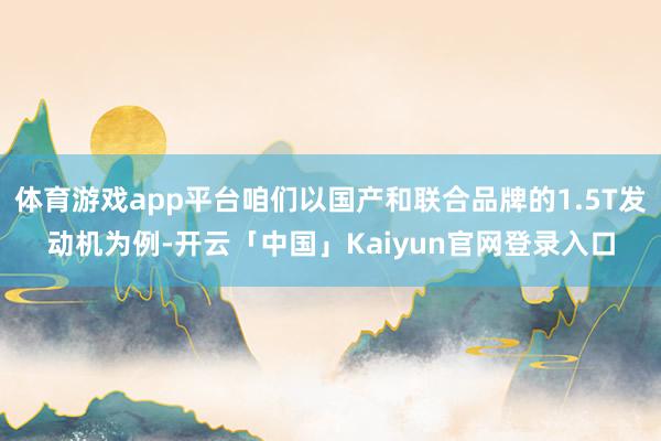 体育游戏app平台咱们以国产和联合品牌的1.5T发动机为例-开云「中国」Kaiyun官网登录入口