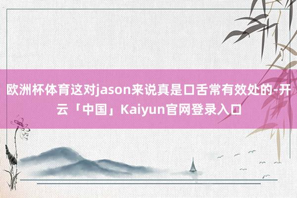 欧洲杯体育这对jason来说真是口舌常有效处的-开云「中国」Kaiyun官网登录入口