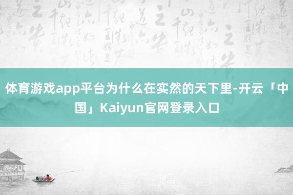 体育游戏app平台为什么在实然的天下里-开云「中国」Kaiyun官网登录入口