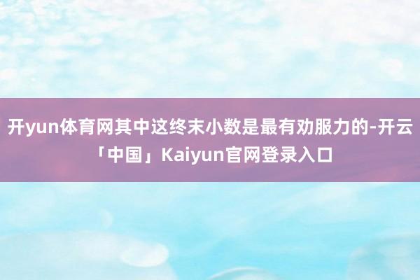 开yun体育网其中这终末小数是最有劝服力的-开云「中国」Kaiyun官网登录入口