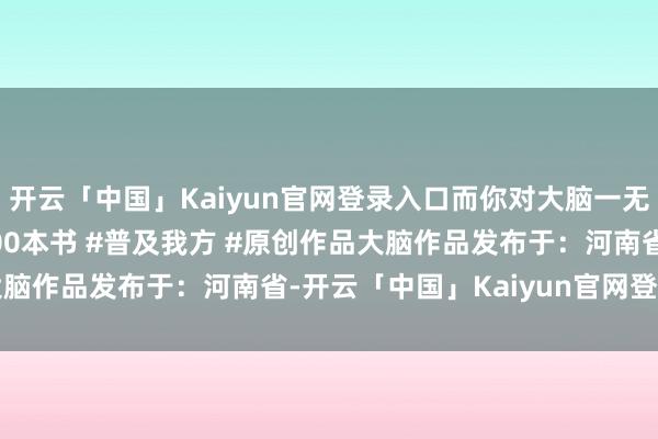 开云「中国」Kaiyun官网登录入口而你对大脑一无所知！ #挑战1年读200本书 #普及我方 #原创作品大脑作品发布于：河南省-开云「中国」Kaiyun官网登录入口