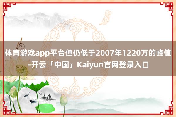 体育游戏app平台但仍低于2007年1220万的峰值-开云「中国」Kaiyun官网登录入口