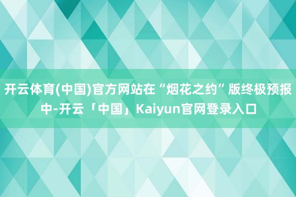 开云体育(中国)官方网站在“烟花之约”版终极预报中-开云「中国」Kaiyun官网登录入口