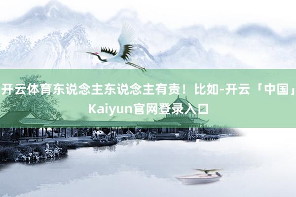 开云体育东说念主东说念主有责！比如-开云「中国」Kaiyun官网登录入口