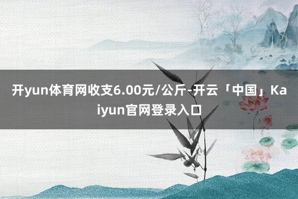 开yun体育网收支6.00元/公斤-开云「中国」Kaiyun官网登录入口