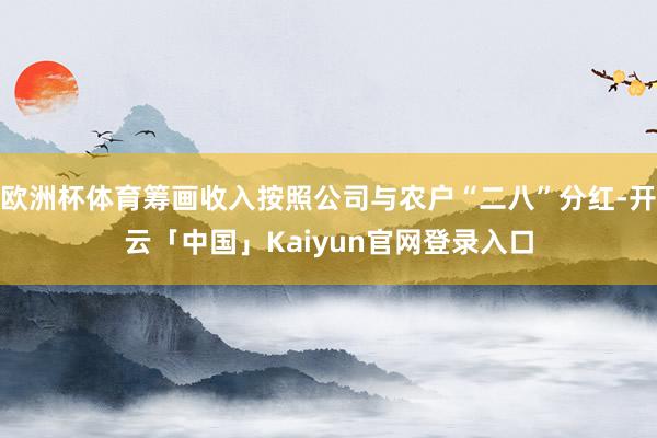 欧洲杯体育筹画收入按照公司与农户“二八”分红-开云「中国」Kaiyun官网登录入口
