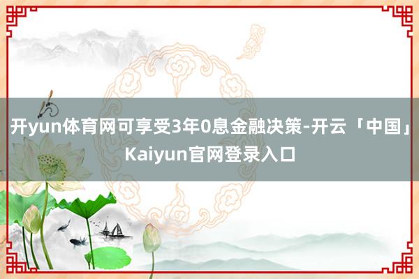 开yun体育网可享受3年0息金融决策-开云「中国」Kaiyun官网登录入口
