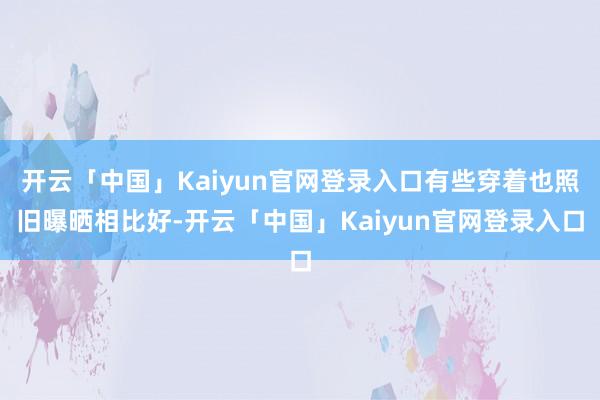 开云「中国」Kaiyun官网登录入口有些穿着也照旧曝晒相比好-开云「中国」Kaiyun官网登录入口