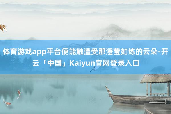 体育游戏app平台便能触遭受那澄莹如练的云朵-开云「中国」Kaiyun官网登录入口