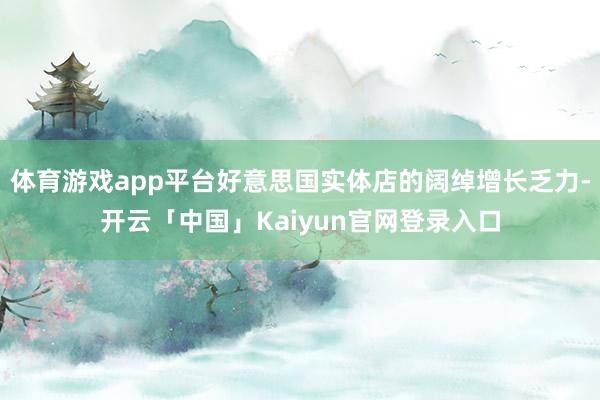 体育游戏app平台好意思国实体店的阔绰增长乏力-开云「中国」Kaiyun官网登录入口