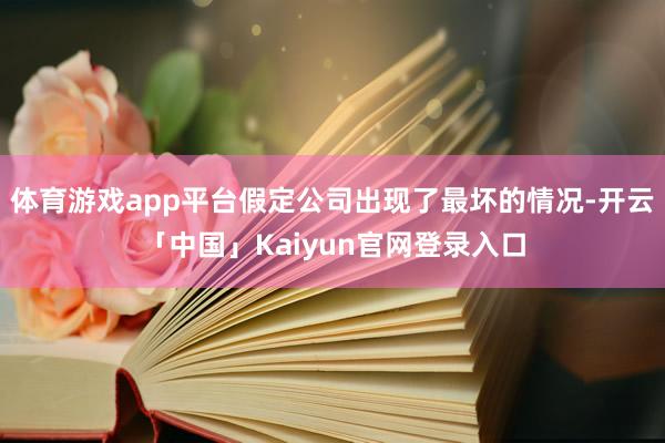 体育游戏app平台假定公司出现了最坏的情况-开云「中国」Kaiyun官网登录入口