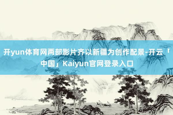 开yun体育网两部影片齐以新疆为创作配景-开云「中国」Kaiyun官网登录入口