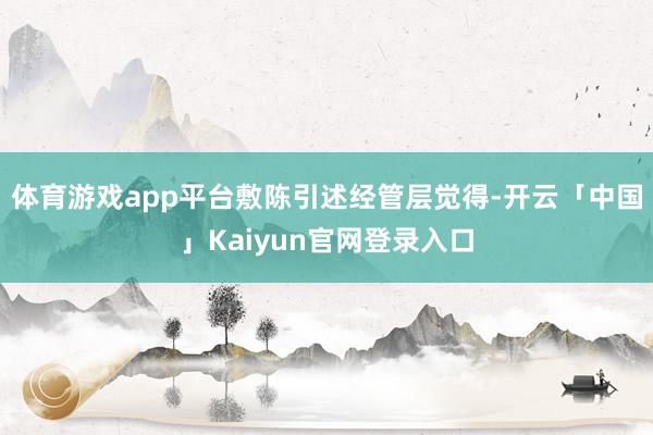 体育游戏app平台　　敷陈引述经管层觉得-开云「中国」Kaiyun官网登录入口
