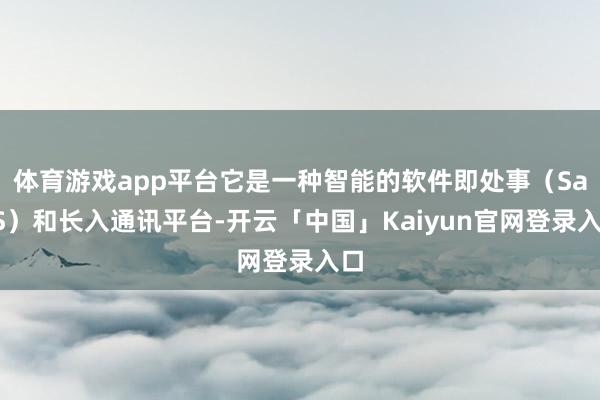 体育游戏app平台它是一种智能的软件即处事（SaaS）和长入通讯平台-开云「中国」Kaiyun官网登录入口