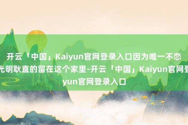 开云「中国」Kaiyun官网登录入口因为唯一不恋爱才能光明耿直的留在这个家里-开云「中国」Kaiyun官网登录入口