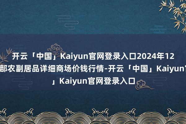 开云「中国」Kaiyun官网登录入口2024年12月6日青海东部农副居品详细商场价钱行情-开云「中国」Kaiyun官网登录入口