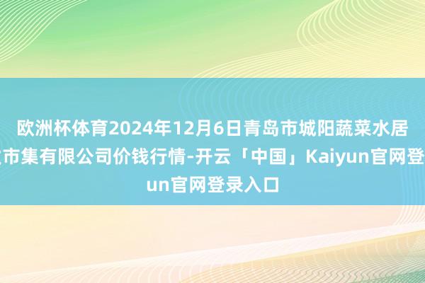 欧洲杯体育2024年12月6日青岛市城阳蔬菜水居品批发市集有限公司价钱行情-开云「中国」Kaiyun官网登录入口