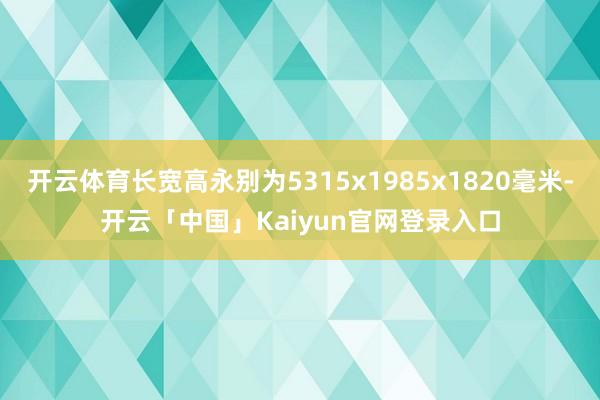 开云体育长宽高永别为5315x1985x1820毫米-开云「中国」Kaiyun官网登录入口