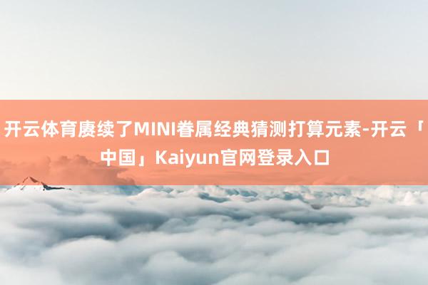 开云体育赓续了MINI眷属经典猜测打算元素-开云「中国」Kaiyun官网登录入口