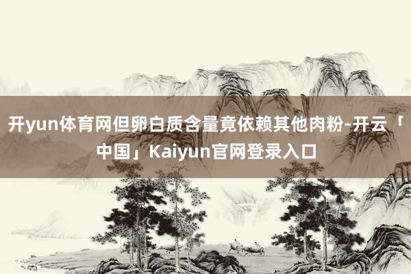 开yun体育网但卵白质含量竟依赖其他肉粉-开云「中国」Kaiyun官网登录入口
