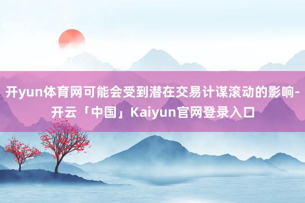 开yun体育网可能会受到潜在交易计谋滚动的影响-开云「中国」Kaiyun官网登录入口