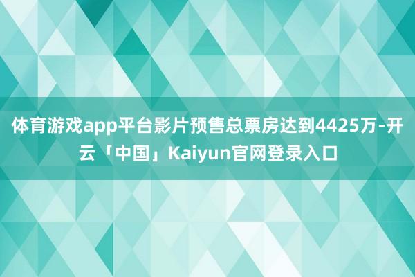 体育游戏app平台影片预售总票房达到4425万-开云「中国」Kaiyun官网登录入口