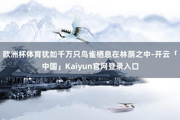 欧洲杯体育犹如千万只鸟雀栖息在林荫之中-开云「中国」Kaiyun官网登录入口