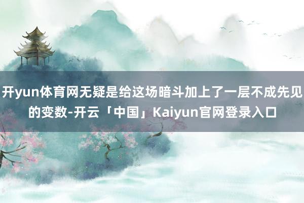 开yun体育网无疑是给这场暗斗加上了一层不成先见的变数-开云「中国」Kaiyun官网登录入口