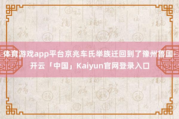 体育游戏app平台京兆车氏举族迁回到了豫州鲁国-开云「中国」Kaiyun官网登录入口