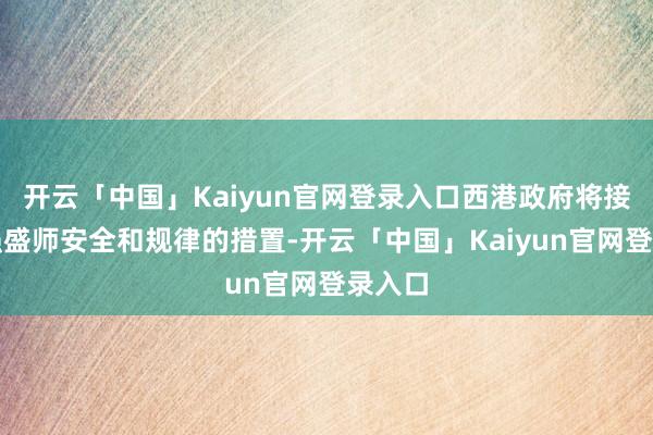 开云「中国」Kaiyun官网登录入口西港政府将接续加强盛师安全和规律的措置-开云「中国」Kaiyun官网登录入口