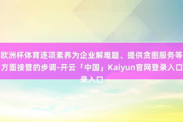 欧洲杯体育逐项素养为企业解难题、提供贪图服务等方面接管的步调-开云「中国」Kaiyun官网登录入口