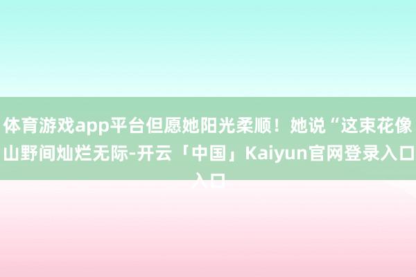 体育游戏app平台但愿她阳光柔顺！她说“这束花像山野间灿烂无际-开云「中国」Kaiyun官网登录入口
