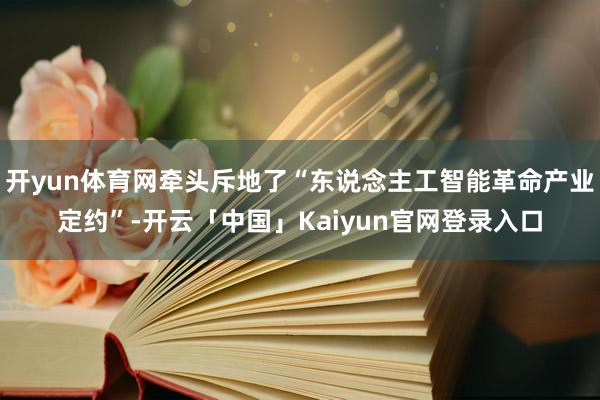 开yun体育网牵头斥地了“东说念主工智能革命产业定约”-开云「中国」Kaiyun官网登录入口